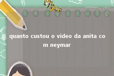 quanto custou o video da anita com neymar