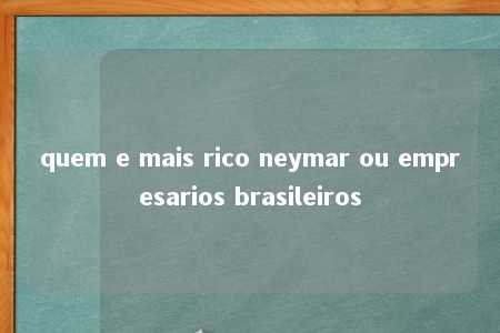 quem e mais rico neymar ou empresarios brasileiros