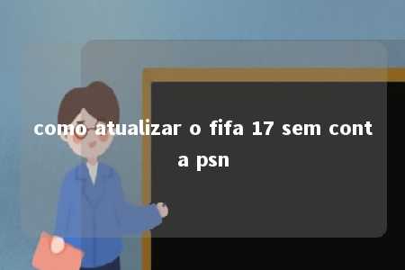 como atualizar o fifa 17 sem conta psn