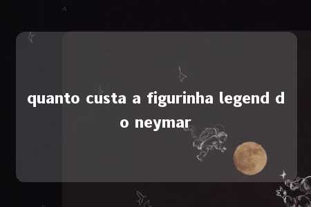 quanto custa a figurinha legend do neymar