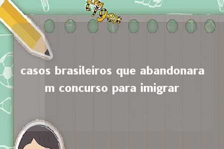 casos brasileiros que abandonaram concurso para imigrar