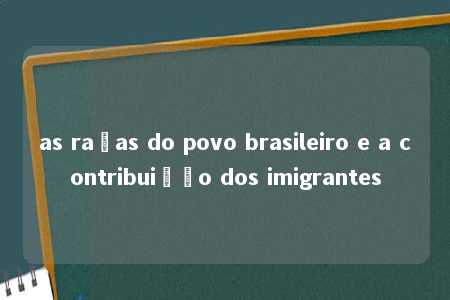 as raças do povo brasileiro e a contribuição dos imigrantes