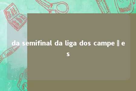 da semifinal da liga dos campeões