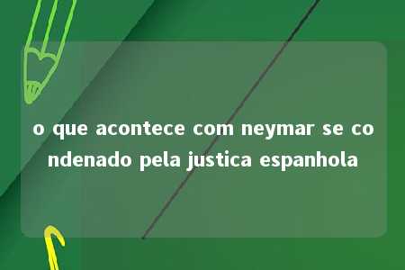 o que acontece com neymar se condenado pela justica espanhola