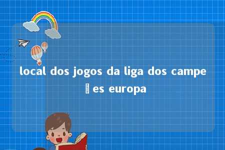 local dos jogos da liga dos campeões europa