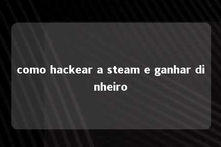 como hackear a steam e ganhar dinheiro