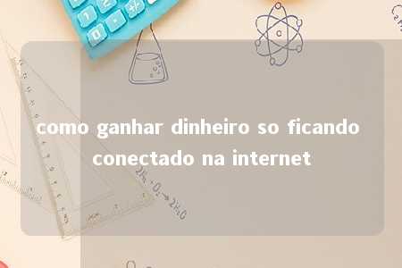 como ganhar dinheiro so ficando conectado na internet