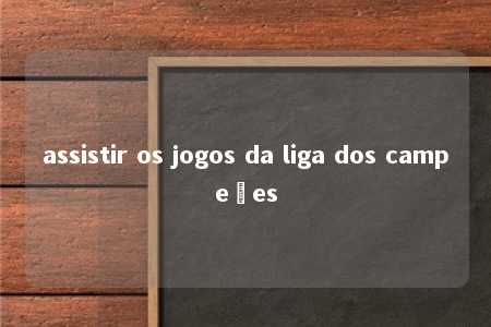 assistir os jogos da liga dos campeões