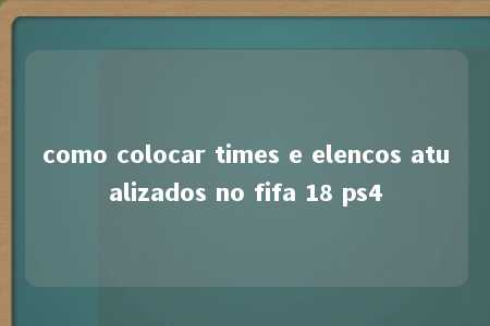 como colocar times e elencos atualizados no fifa 18 ps4