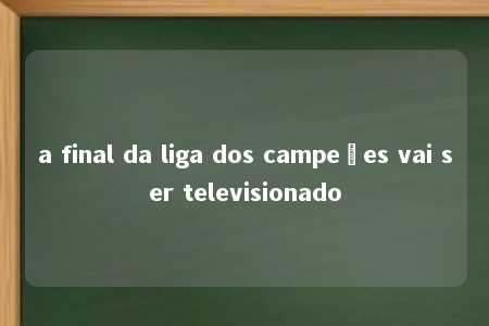 a final da liga dos campeões vai ser televisionado