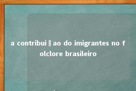 a contribuiçao do imigrantes no folclore brasileiro