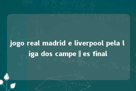 jogo real madrid e liverpool pela liga dos campeões final