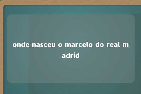 onde nasceu o marcelo do real madrid