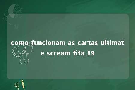 como funcionam as cartas ultimate scream fifa 19