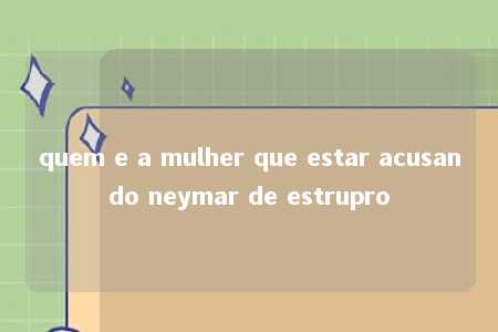 quem e a mulher que estar acusando neymar de estrupro