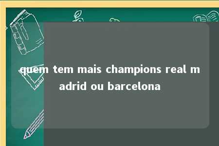 quem tem mais champions real madrid ou barcelona