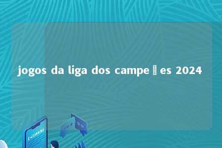 jogos da liga dos campeões 2024