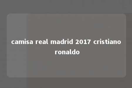 camisa real madrid 2017 cristiano ronaldo