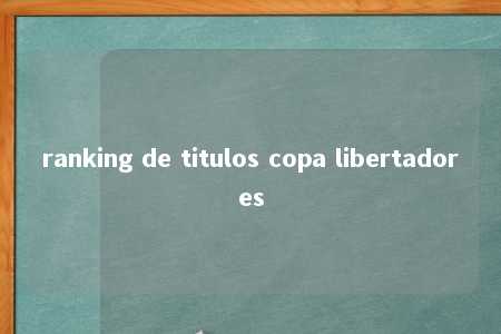 ranking de titulos copa libertadores