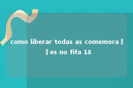 como liberar todas as comemorações no fifa 18