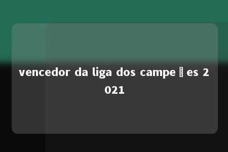 vencedor da liga dos campeões 2021