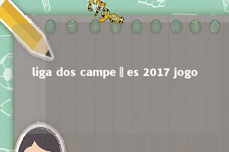 liga dos campeões 2017 jogo