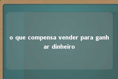 o que compensa vender para ganhar dinheiro