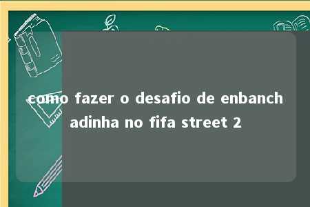 como fazer o desafio de enbanchadinha no fifa street 2