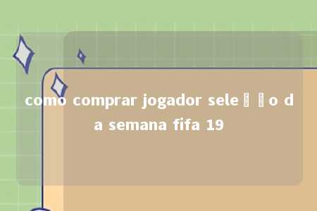 como comprar jogador seleção da semana fifa 19