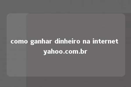 como ganhar dinheiro na internet yahoo.com.br