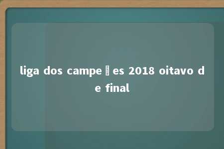 liga dos campeões 2018 oitavo de final