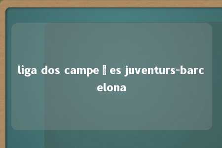 liga dos campeões juventurs-barcelona