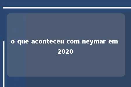 o que aconteceu com neymar em 2020