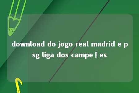 download do jogo real madrid e psg liga dos campeões