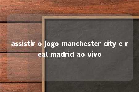 assistir o jogo manchester city e real madrid ao vivo