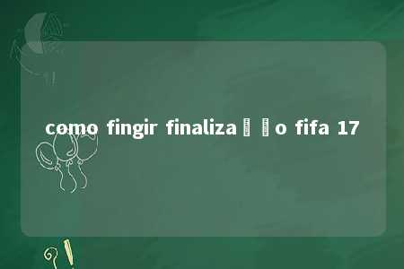 como fingir finalização fifa 17