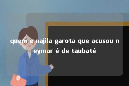 quem e najila garota que acusou neymar é de taubaté