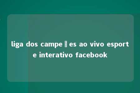 liga dos campeões ao vivo esporte interativo facebook