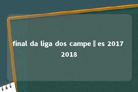 final da liga dos campeões 2017 2018