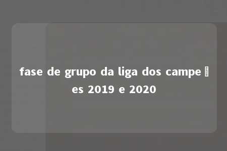 fase de grupo da liga dos campeões 2019 e 2020