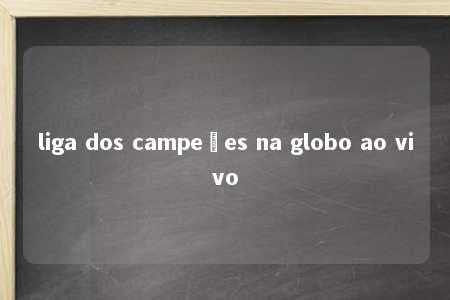 liga dos campeões na globo ao vivo