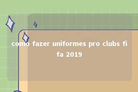 como fazer uniformes pro clubs fifa 2019