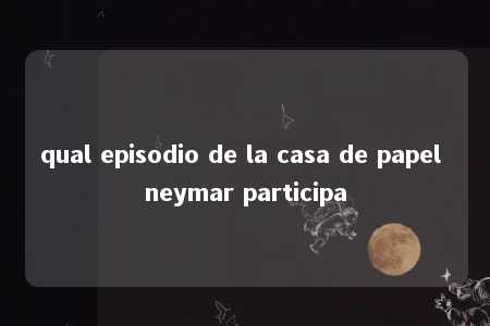 qual episodio de la casa de papel neymar participa