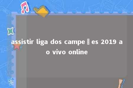 assistir liga dos campeões 2019 ao vivo online