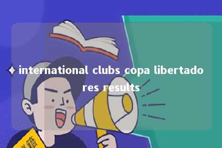 international clubs copa libertadores results