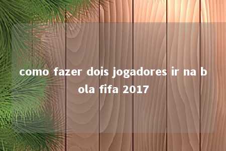 como fazer dois jogadores ir na bola fifa 2017