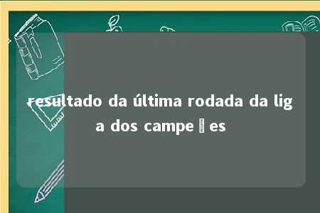 resultado da última rodada da liga dos campeões