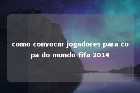 como convocar jogadores para copa do mundo fifa 2014