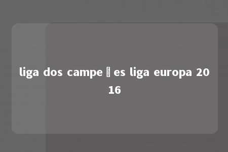 liga dos campeões liga europa 2016