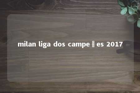 milan liga dos campeões 2017